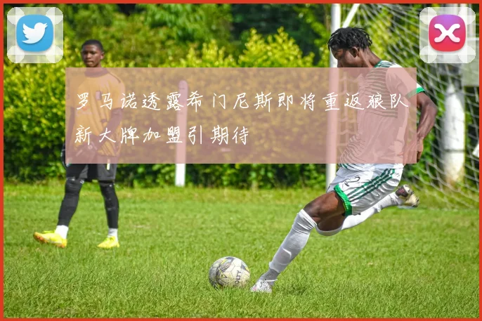 罗马诺透露希门尼斯即将重返狼队新大牌加盟引期待