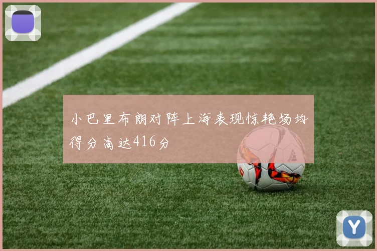 小巴里布朗对阵上海表现惊艳场均得分高达416分