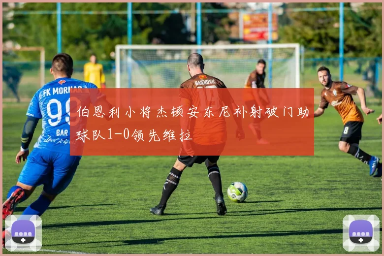 伯恩利小将杰顿安东尼补射破门助球队1-0领先维拉