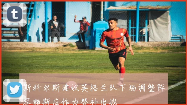 斯科尔斯建议英格兰队下场调整阵容赖斯应作为替补出战