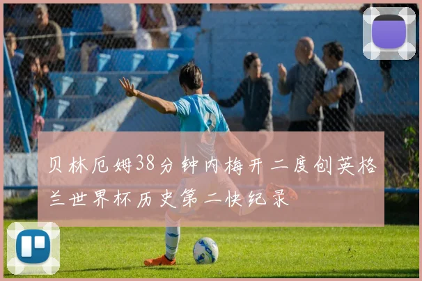贝林厄姆38分钟内梅开二度创英格兰世界杯历史第二快纪录