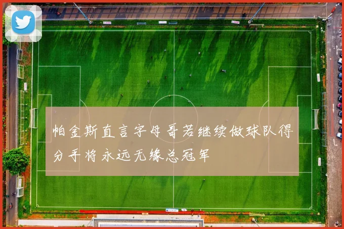 帕金斯直言字母哥若继续做球队得分手将永远无缘总冠军