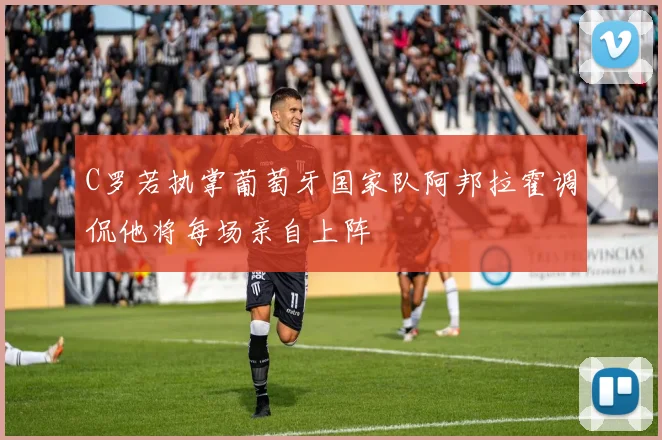 C罗若执掌葡萄牙国家队阿邦拉霍调侃他将每场亲自上阵