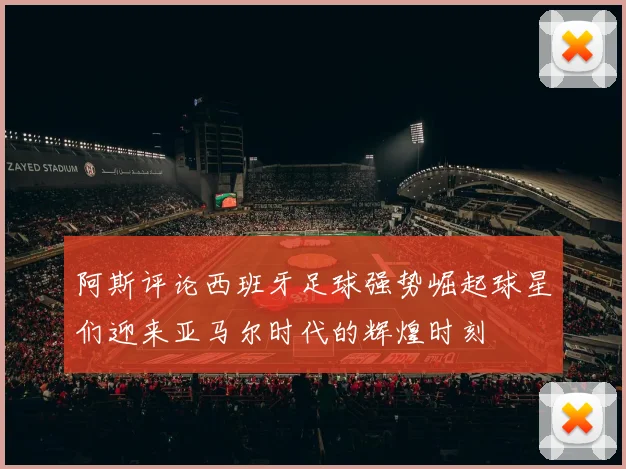 阿斯评论西班牙足球强势崛起球星们迎来亚马尔时代的辉煌时刻