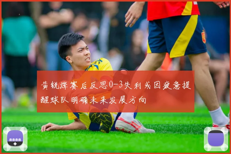 黄锐烽赛后反思0-3失利或因疲惫提醒球队明确未来发展方向