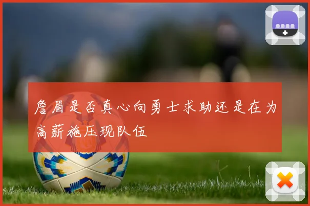詹眉是否真心向勇士求助还是在为高薪施压现队伍