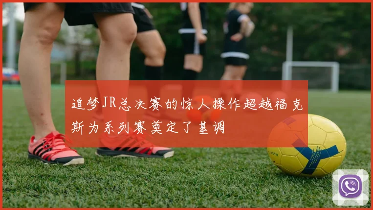 追梦JR总决赛的惊人操作超越福克斯为系列赛奠定了基调