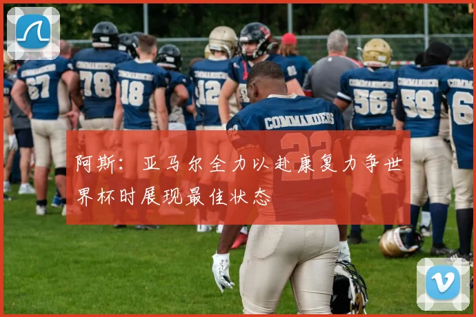 阿斯：亚马尔全力以赴康复力争世界杯时展现最佳状态