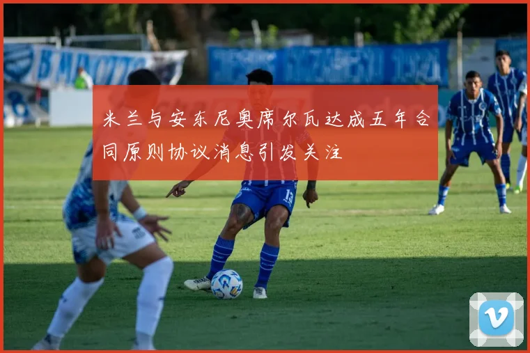 米兰与安东尼奥席尔瓦达成五年合同原则协议消息引发关注