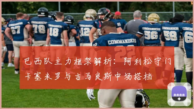 巴西队主力框架解析：阿利松守门卡塞米罗与吉马良斯中场搭档