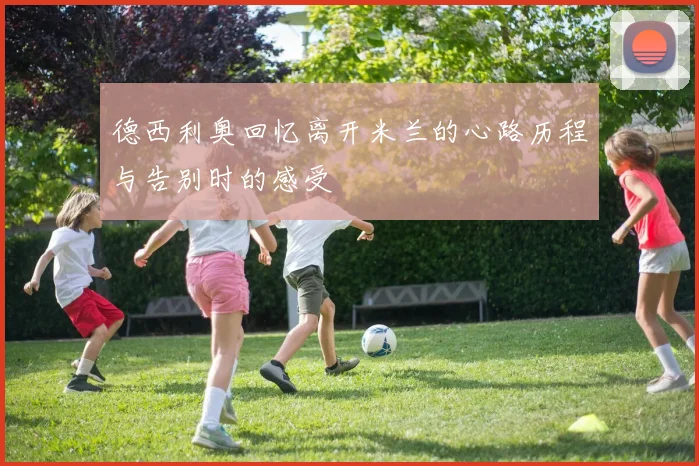 德西利奥回忆离开米兰的心路历程与告别时的感受