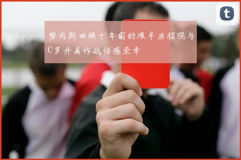 努内斯回顾十年前的艰辛历程现与C罗并肩作战倍感荣幸