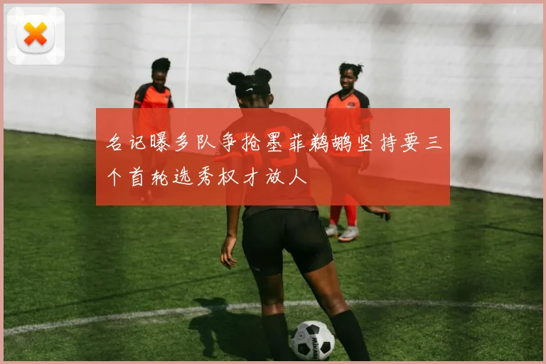 名记曝多队争抢墨菲鹈鹕坚持要三个首轮选秀权才放人