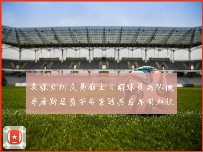 美媒分析交易截止日前球员离队概率唐斯居首字母紧随其后库明加位列第三