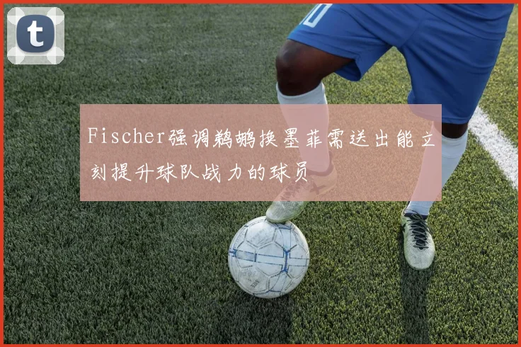 Fischer强调鹈鹕换墨菲需送出能立刻提升球队战力的球员