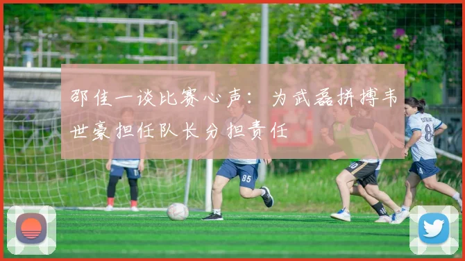 邵佳一谈比赛心声：为武磊拼搏韦世豪担任队长分担责任