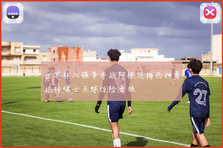 世界杯八强争夺战阿根廷梅西神勇逆转瑞士点球惊险晋级