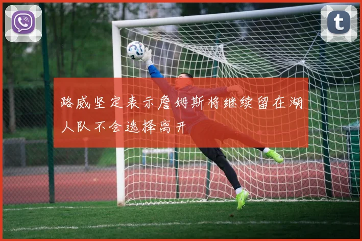路威坚定表示詹姆斯将继续留在湖人队不会选择离开