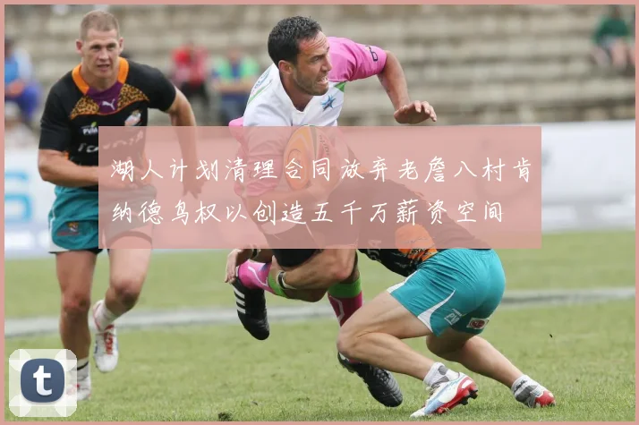 湖人计划清理合同放弃老詹八村肯纳德鸟权以创造五千万薪资空间
