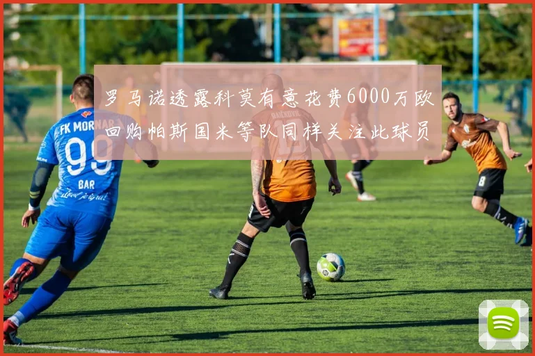 罗马诺透露科莫有意花费6000万欧回购帕斯国米等队同样关注此球员