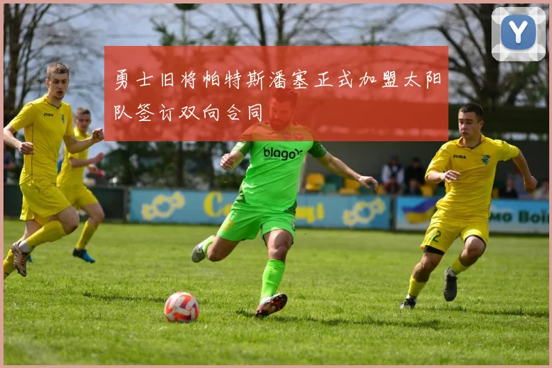 勇士旧将帕特斯潘塞正式加盟太阳队签订双向合同