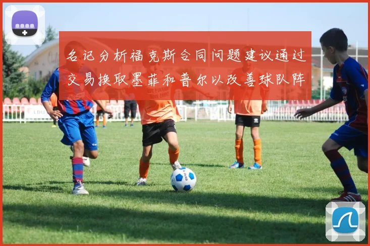 名记分析福克斯合同问题建议通过交易换取墨菲和普尔以改善球队阵容