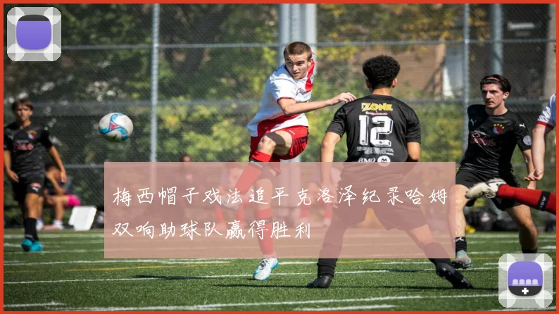 梅西帽子戏法追平克洛泽纪录哈姆双响助球队赢得胜利