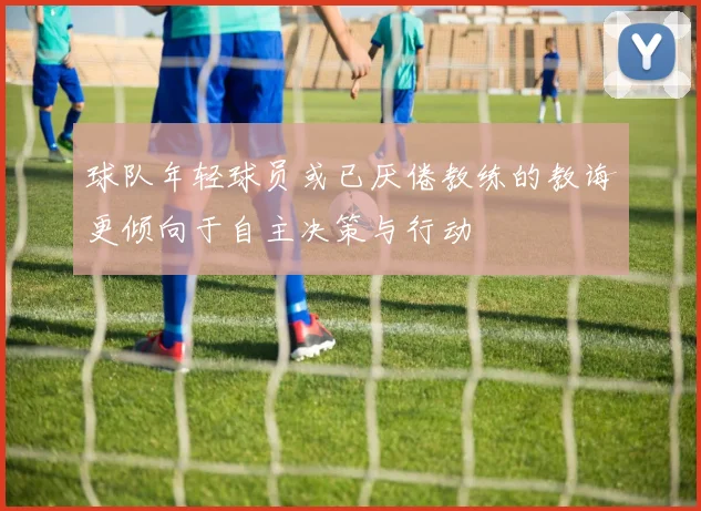 球队年轻球员或已厌倦教练的教诲更倾向于自主决策与行动