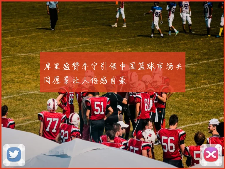 库里盛赞李宁引领中国篮球市场共同愿景让人倍感自豪