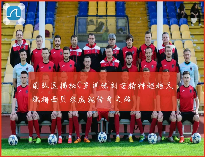 前队医揭秘C罗训练刻苦精神超越天赋梅西贝尔成就传奇之路