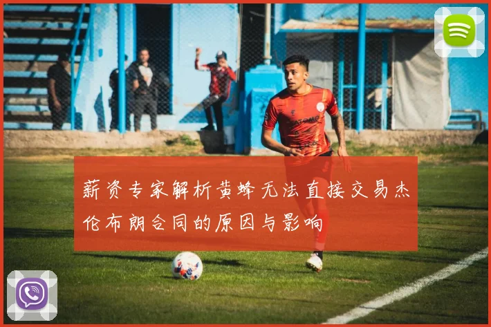 薪资专家解析黄蜂无法直接交易杰伦布朗合同的原因与影响