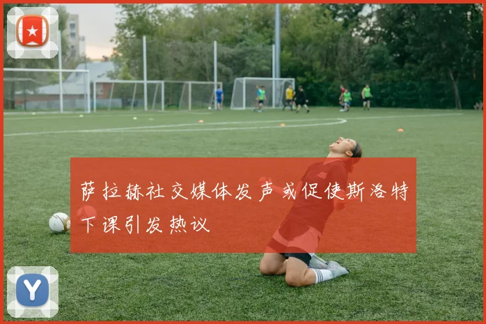 萨拉赫社交媒体发声或促使斯洛特下课引发热议