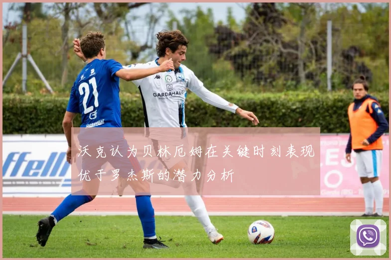 沃克认为贝林厄姆在关键时刻表现优于罗杰斯的潜力分析