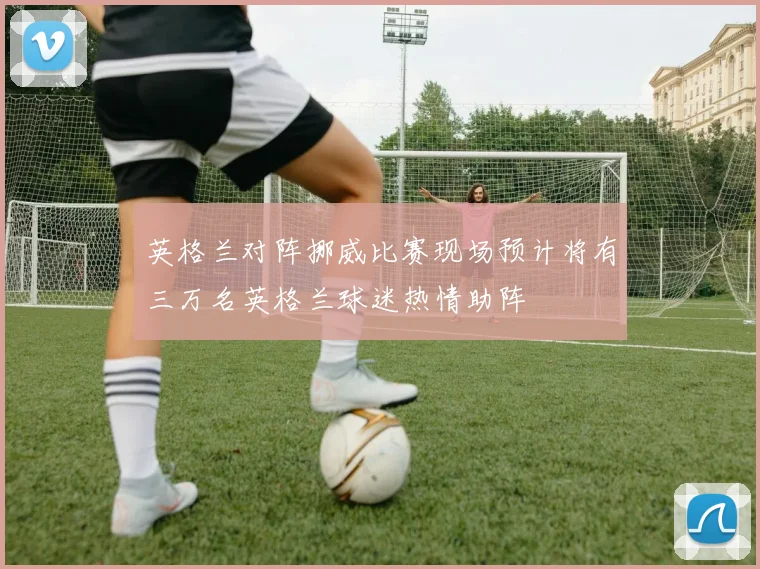 英格兰对阵挪威比赛现场预计将有三万名英格兰球迷热情助阵