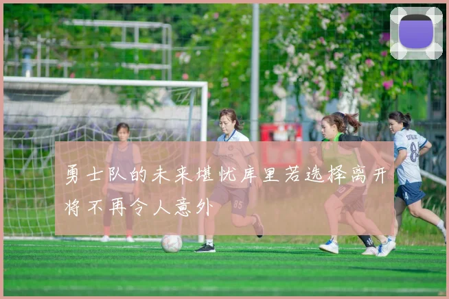 勇士队的未来堪忧库里若选择离开将不再令人意外