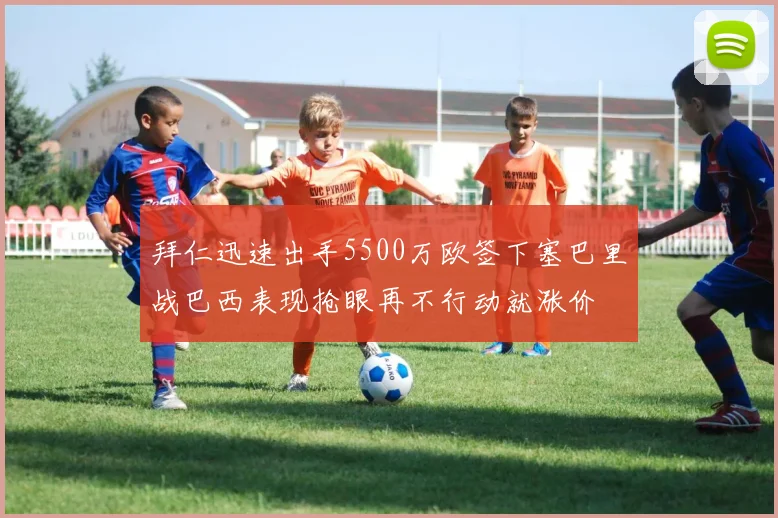 拜仁迅速出手5500万欧签下塞巴里战巴西表现抢眼再不行动就涨价