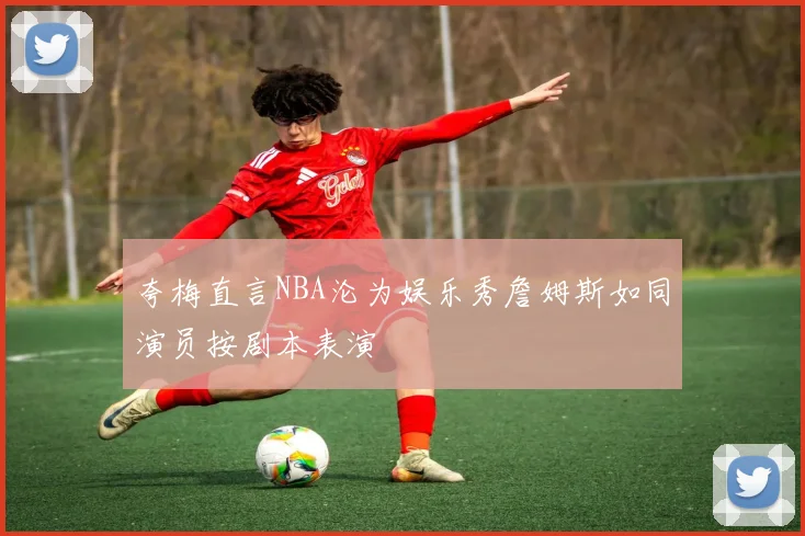 夸梅直言NBA沦为娱乐秀詹姆斯如同演员按剧本表演